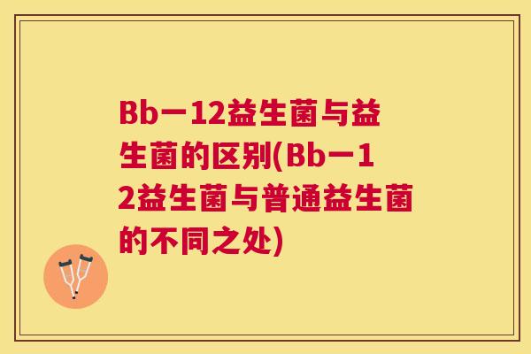 Bb一12益生菌与益生菌的区别(Bb一12益生菌与普通益生菌的不同之处)