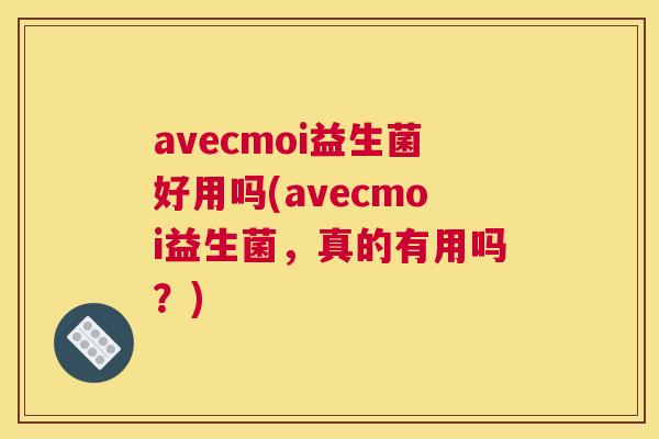 avecmoi益生菌好用吗(avecmoi益生菌，真的有用吗？)