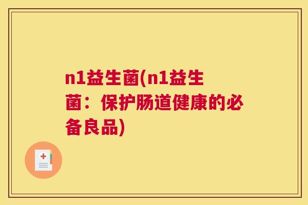 n1益生菌(n1益生菌：保护肠道健康的必备良品)