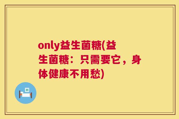 only益生菌糖(益生菌糖：只需要它，身体健康不用愁)