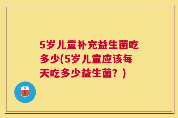5岁儿童补充益生菌吃多少(5岁儿童应该每天吃多少益生菌？)