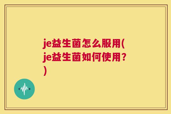 je益生菌怎么服用(je益生菌如何使用？)