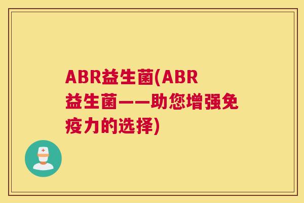ABR益生菌(ABR益生菌——助您增强免疫力的选择)