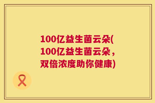 100亿益生菌云朵(100亿益生菌云朵，双倍浓度助你健康)
