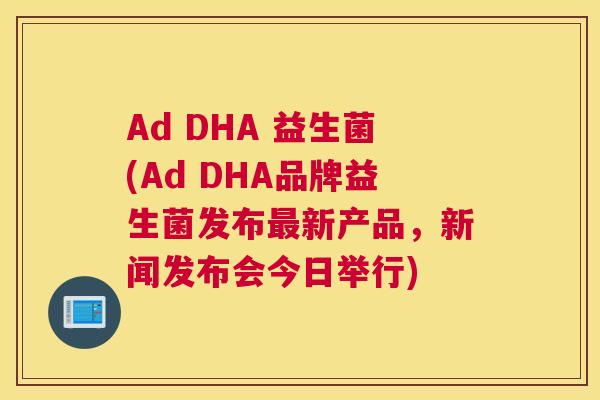 Ad DHA 益生菌(Ad DHA品牌益生菌发布最新产品，新闻发布会今日举行)