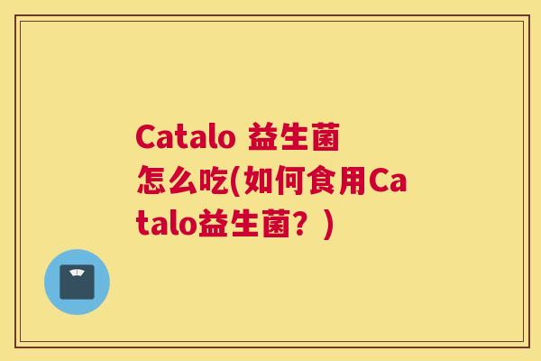 Catalo 益生菌怎么吃(如何食用Catalo益生菌？)