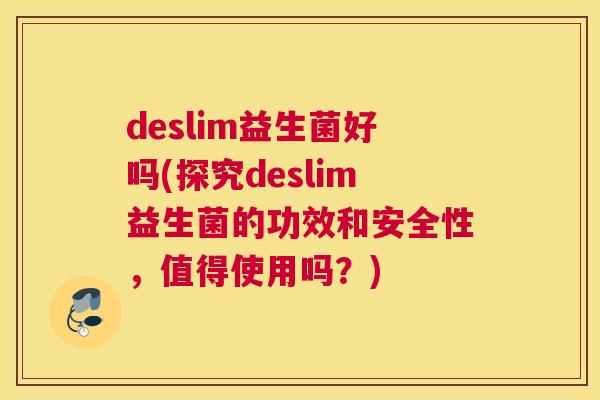 deslim益生菌好吗(探究deslim益生菌的功效和安全性，值得使用吗？)