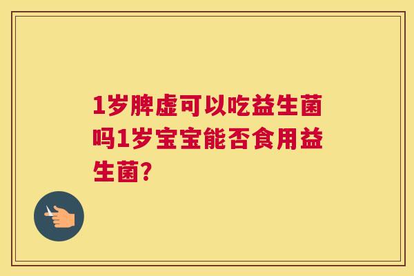 1岁脾虚可以吃益生菌吗1岁宝宝能否食用益生菌？