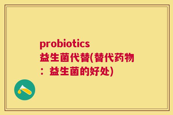 probiotics益生菌代替(替代药物：益生菌的好处)