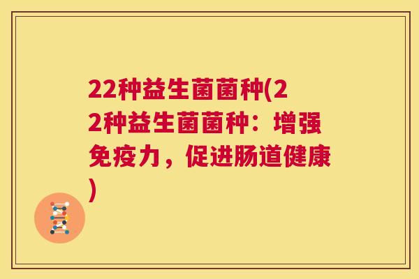22种益生菌菌种(22种益生菌菌种：增强免疫力，促进肠道健康)