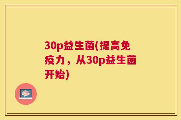30p益生菌(提高免疫力，从30p益生菌开始)