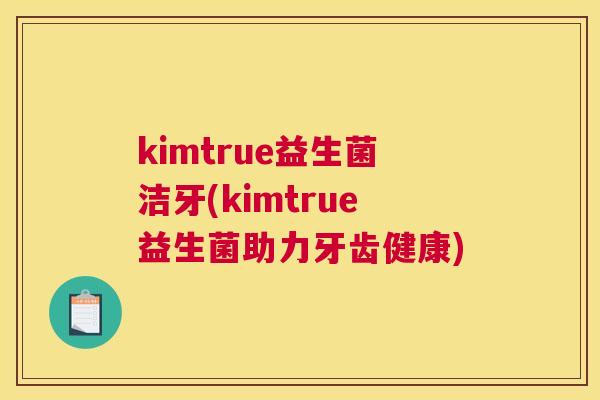 kimtrue益生菌洁牙(kimtrue益生菌助力牙齿健康)