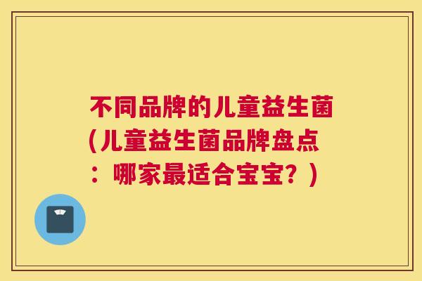 不同品牌的儿童益生菌(儿童益生菌品牌盘点：哪家最适合宝宝？)