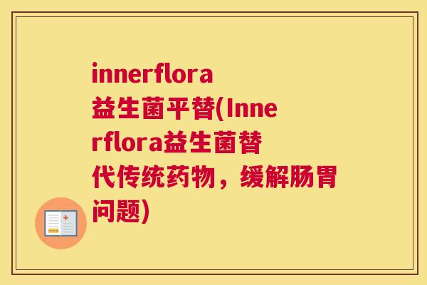 innerflora益生菌平替(Innerflora益生菌替代传统药物，缓解肠胃问题)
