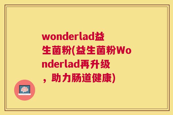 wonderlad益生菌粉(益生菌粉Wonderlad再升级，助力肠道健康)