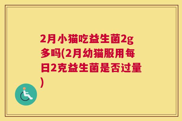 2月小猫吃益生菌2g多吗(2月幼猫服用每日2克益生菌是否过量)