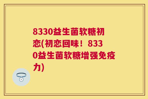 8330益生菌软糖初恋(初恋回味！8330益生菌软糖增强免疫力)