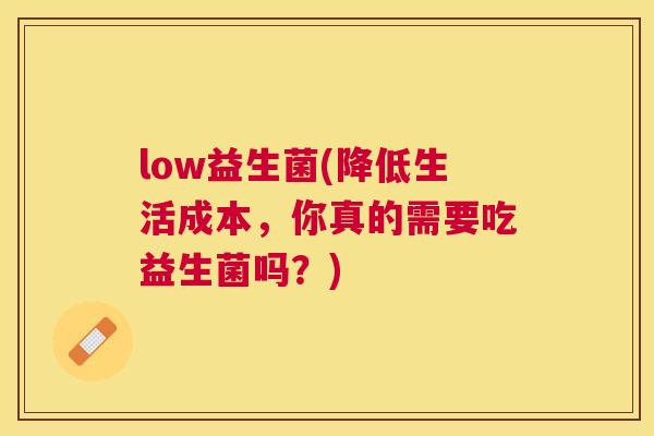 low益生菌(降低生活成本，你真的需要吃益生菌吗？)