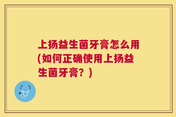 上扬益生菌牙膏怎么用(如何正确使用上扬益生菌牙膏？)