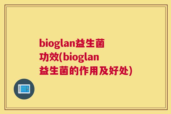 bioglan益生菌功效(bioglan益生菌的作用及好处)