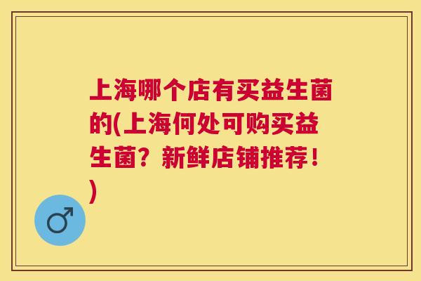 上海哪个店有买益生菌的(上海何处可购买益生菌？新鲜店铺推荐！)