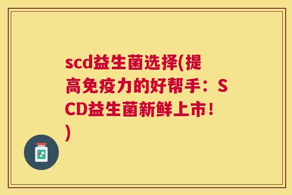 scd益生菌选择(提高免疫力的好帮手：SCD益生菌新鲜上市！)