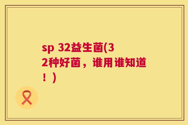 sp 32益生菌(32种好菌，谁用谁知道！)