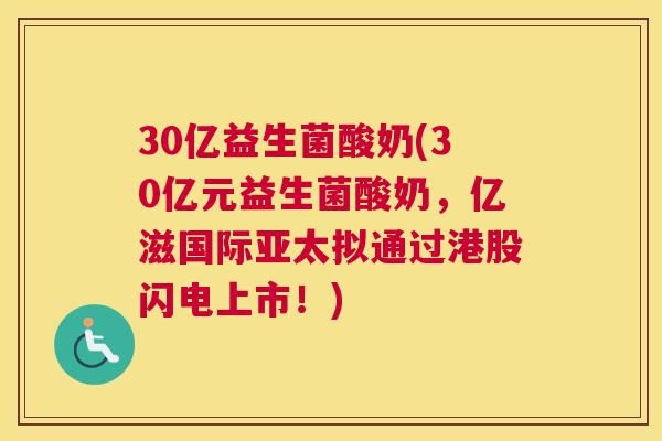 30亿益生菌酸奶(30亿元益生菌酸奶，亿滋国际亚太拟通过港股闪电上市！)