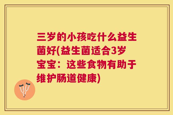 三岁的小孩吃什么益生菌好(益生菌适合3岁宝宝：这些食物有助于维护肠道健康)