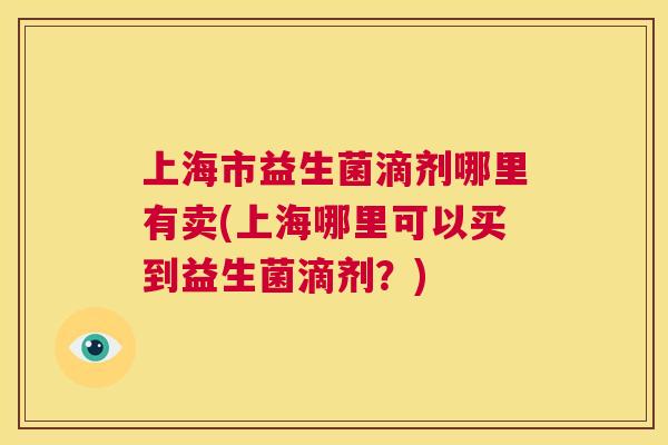 上海市益生菌滴剂哪里有卖(上海哪里可以买到益生菌滴剂？)