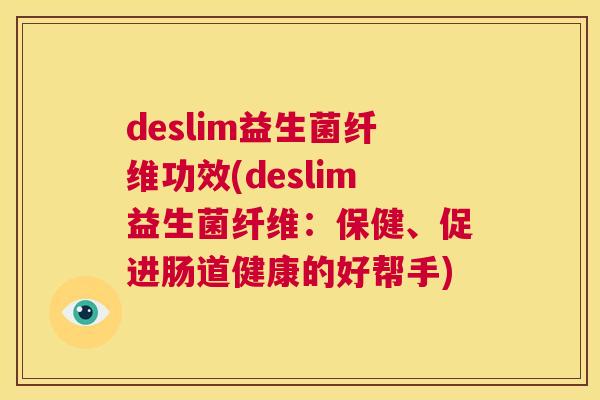 deslim益生菌纤维功效(deslim益生菌纤维：保健、促进肠道健康的好帮手)