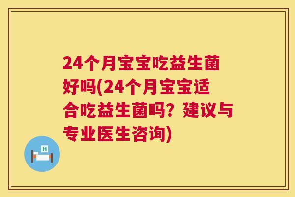 24个月宝宝吃益生菌好吗(24个月宝宝适合吃益生菌吗？建议与专业医生咨询)