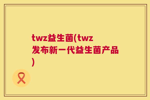 twz益生菌(twz发布新一代益生菌产品)