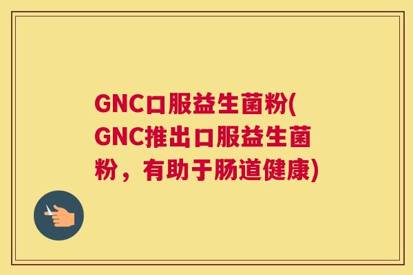 GNC口服益生菌粉(GNC推出口服益生菌粉，有助于肠道健康)