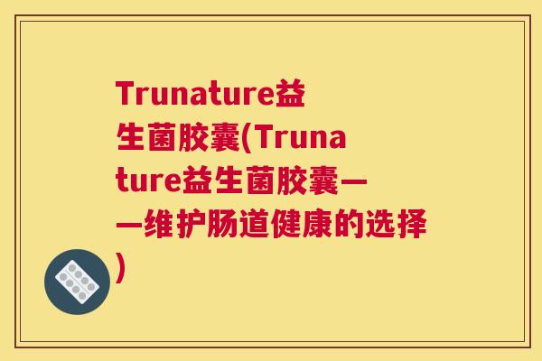 Trunature益生菌胶囊(Trunature益生菌胶囊——维护肠道健康的选择)