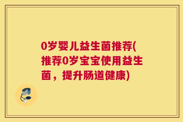 0岁婴儿益生菌推荐(推荐0岁宝宝使用益生菌，提升肠道健康)