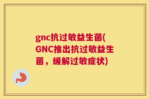 gnc抗过敏益生菌(GNC推出抗过敏益生菌，缓解过敏症状)