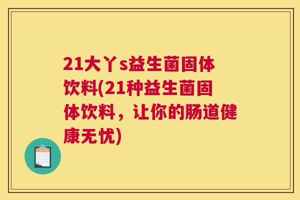 21大丫s益生菌固体饮料(21种益生菌固体饮料，让你的肠道健康无忧)