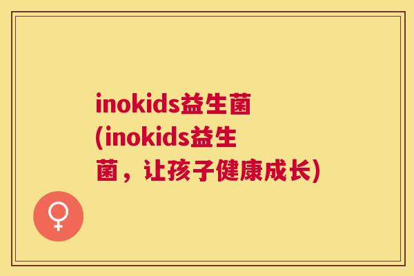 inokids益生菌(inokids益生菌，让孩子健康成长)