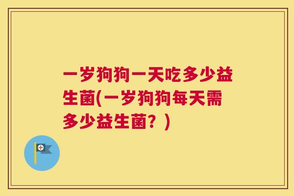 一岁狗狗一天吃多少益生菌(一岁狗狗每天需多少益生菌？)