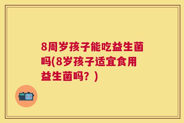 8周岁孩子能吃益生菌吗(8岁孩子适宜食用益生菌吗？)