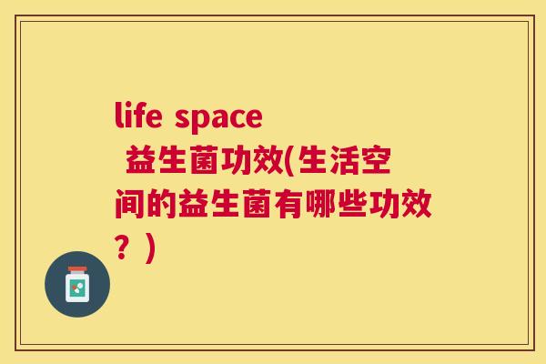 life space 益生菌功效(生活空间的益生菌有哪些功效？)