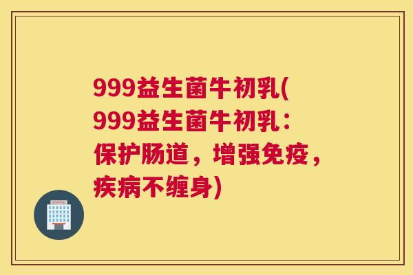 999益生菌牛初乳(999益生菌牛初乳：保护肠道，增强免疫，疾病不缠身)