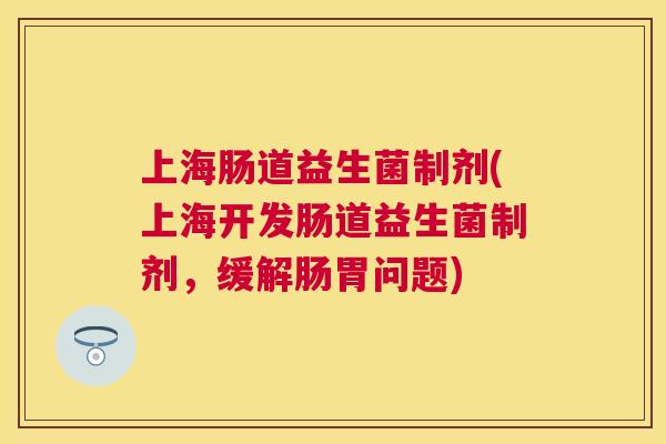 上海肠道益生菌制剂(上海开发肠道益生菌制剂，缓解肠胃问题)