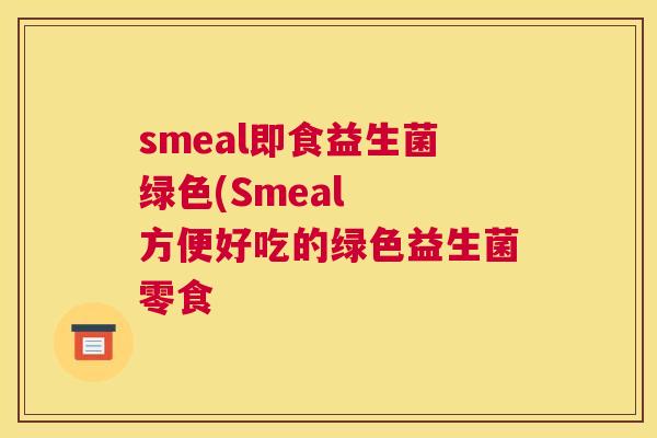 smeal即食益生菌绿色(Smeal  方便好吃的绿色益生菌零食