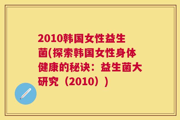 2010韩国女性益生菌(探索韩国女性身体健康的秘诀：益生菌大研究（2010）)