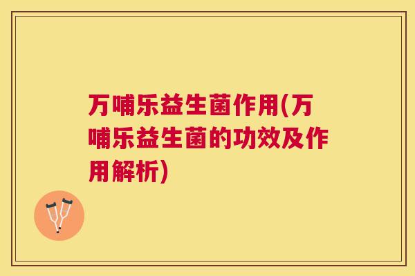 万哺乐益生菌作用(万哺乐益生菌的功效及作用解析)