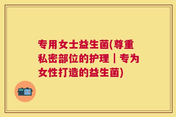 专用女士益生菌(尊重私密部位的护理｜专为女性打造的益生菌)