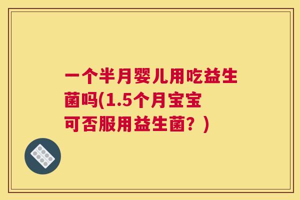一个半月婴儿用吃益生菌吗(1.5个月宝宝可否服用益生菌？)