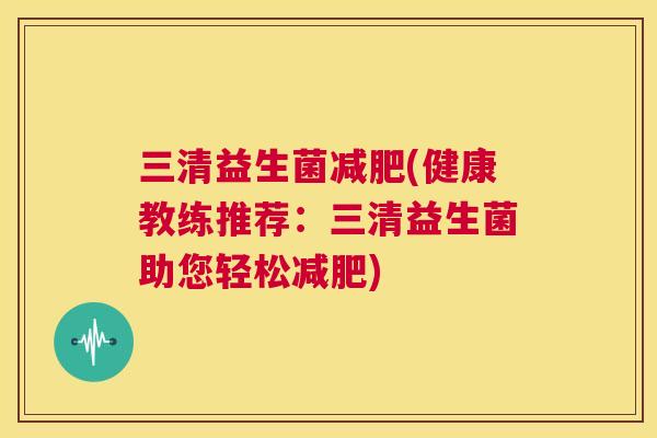 三清益生菌减肥(健康教练推荐：三清益生菌助您轻松减肥)